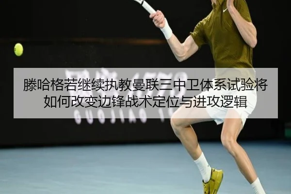 滕哈格若继续执教曼联三中卫体系试验将如何改变边锋战术定位与进攻逻辑